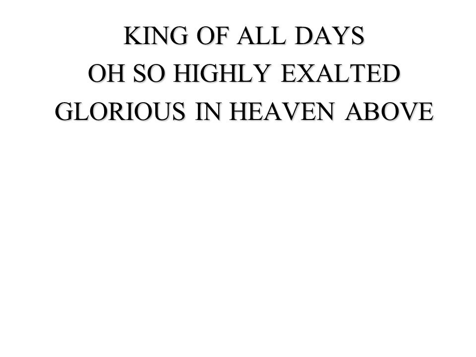KING OF ALL DAYS OH SO HIGHLY EXALTED GLORIOUS IN HEAVEN ABOVE