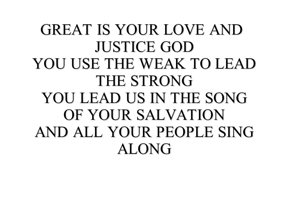 GREAT IS YOUR LOVE AND JUSTICE GOD YOU USE THE WEAK TO LEAD THE STRONG YOU LEAD US IN THE SONG OF YOUR SALVATION AND ALL YOUR PEOPLE SING ALONG