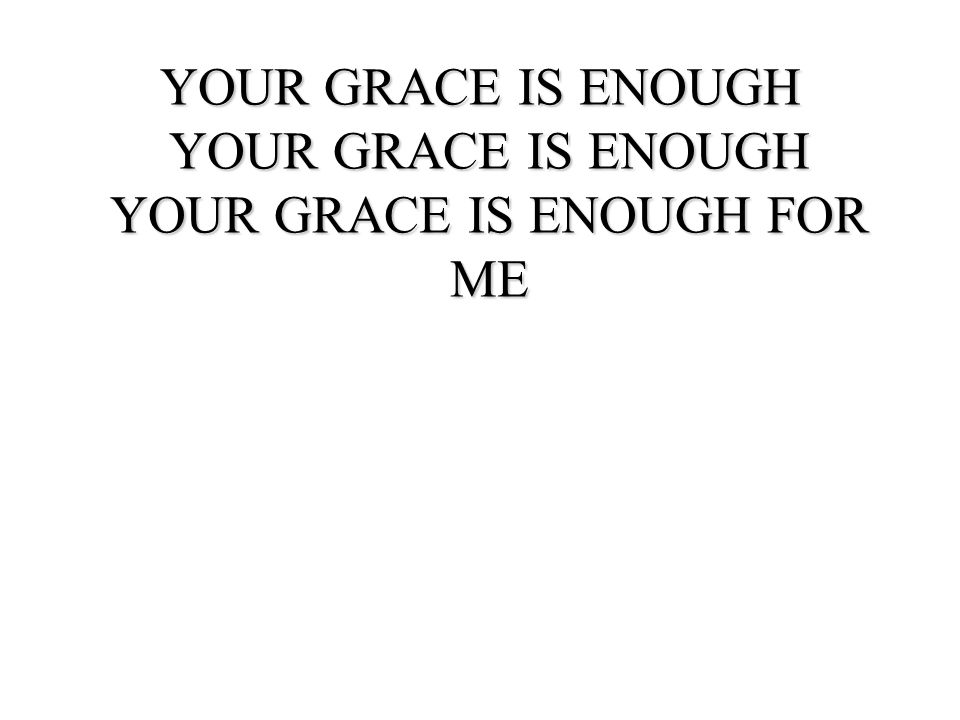 YOUR GRACE IS ENOUGH YOUR GRACE IS ENOUGH YOUR GRACE IS ENOUGH FOR ME