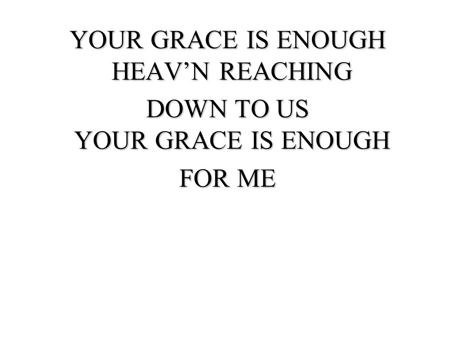 YOUR GRACE IS ENOUGH HEAV’N REACHING DOWN TO US YOUR GRACE IS ENOUGH