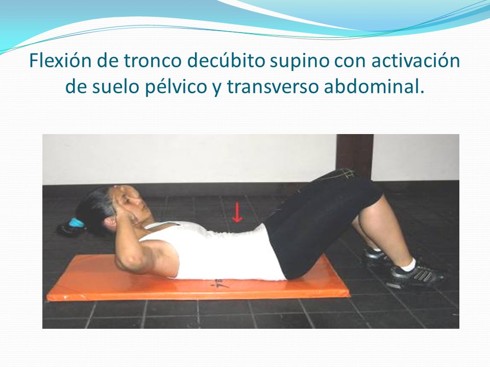 Flexión de tronco decúbito supino con activación de suelo pélvico y transverso abdominal.