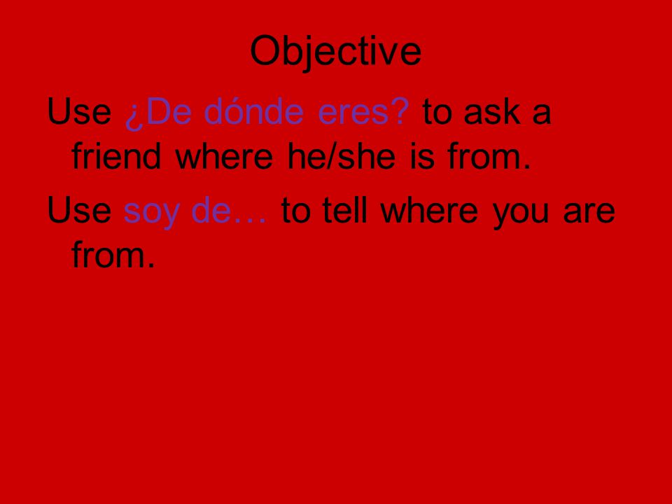 Objective Use ¿De dónde eres to ask a friend where he/she is from.