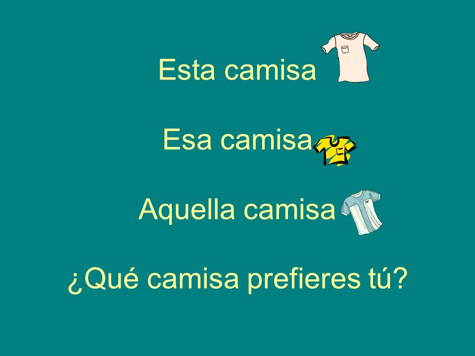 Esta camisa Esa camisa Aquella camisa ¿Qué camisa prefieres tú