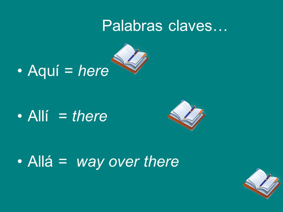 Palabras claves… Aquí = here Allí = there Allá = way over there