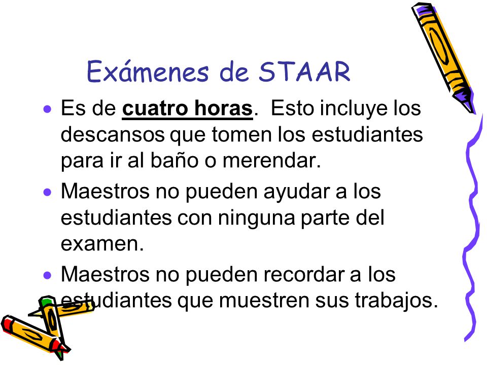 Exámenes de STAAR Es de cuatro horas. Esto incluye los descansos que tomen los estudiantes para ir al baño o merendar.
