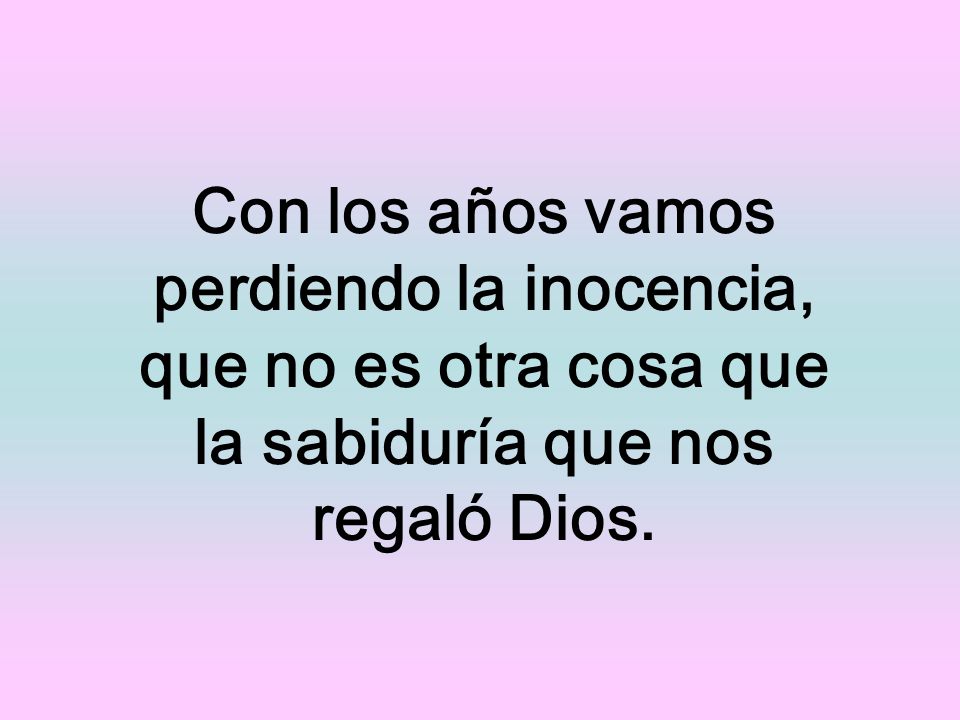 Con los años vamos perdiendo la inocencia, que no es otra cosa que la sabiduría que nos regaló Dios.