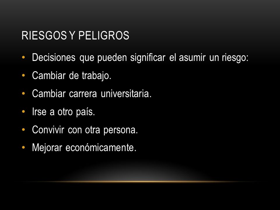 RIESGOS Y PELIGROS Decisiones que pueden significar el asumir un riesgo: Cambiar de trabajo. Cambiar carrera universitaria.