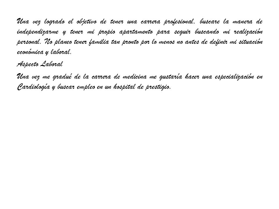 Una vez logrado el objetivo de tener una carrera profesional, buscare la manera de independizarme y tener mi propio apartamento para seguir buscando mi realización personal.
