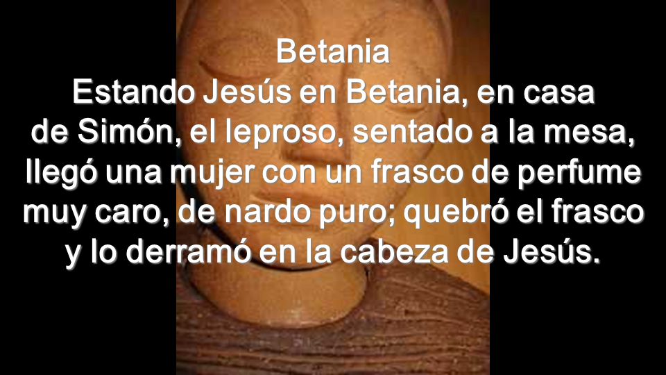 Betania Estando Jesús en Betania, en casa de Simón, el leproso, sentado a la mesa, llegó una mujer con un frasco de perfume muy caro, de nardo puro; quebró el frasco y lo derramó en la cabeza de Jesús.