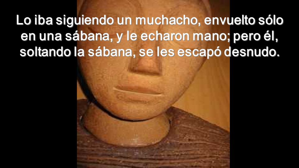 Lo iba siguiendo un muchacho, envuelto sólo en una sábana, y le echaron mano; pero él, soltando la sábana, se les escapó desnudo.