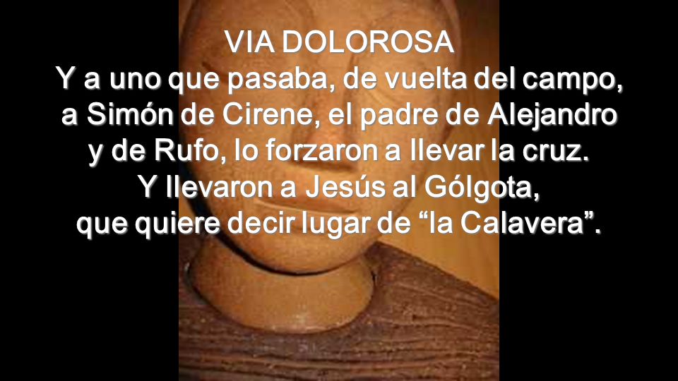 VIA DOLOROSA Y a uno que pasaba, de vuelta del campo, a Simón de Cirene, el padre de Alejandro y de Rufo, lo forzaron a llevar la cruz.