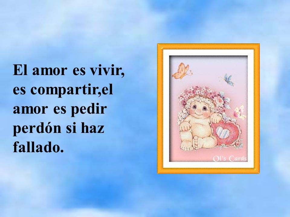 El amor es vivir, es compartir,el amor es pedir perdón si haz fallado.
