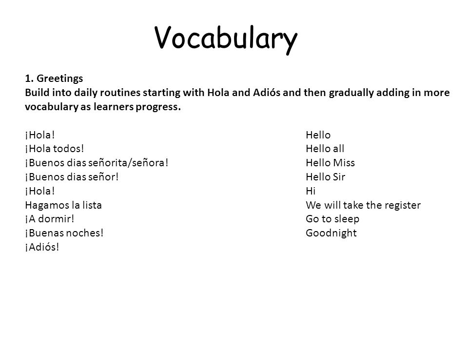 Vocabulary 1. Greetings. Build into daily routines starting with Hola and Adiós and then gradually adding in more vocabulary as learners progress.