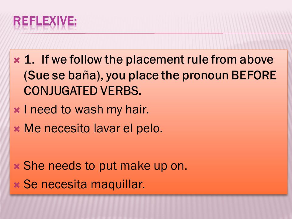 Reflexive: 1. If we follow the placement rule from above (Sue se baña), you place the pronoun BEFORE CONJUGATED VERBS.