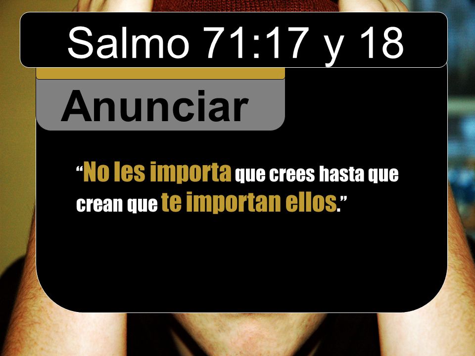 Salmo 71:17 y 18 Anunciar No les importa que crees hasta que crean que te importan ellos.