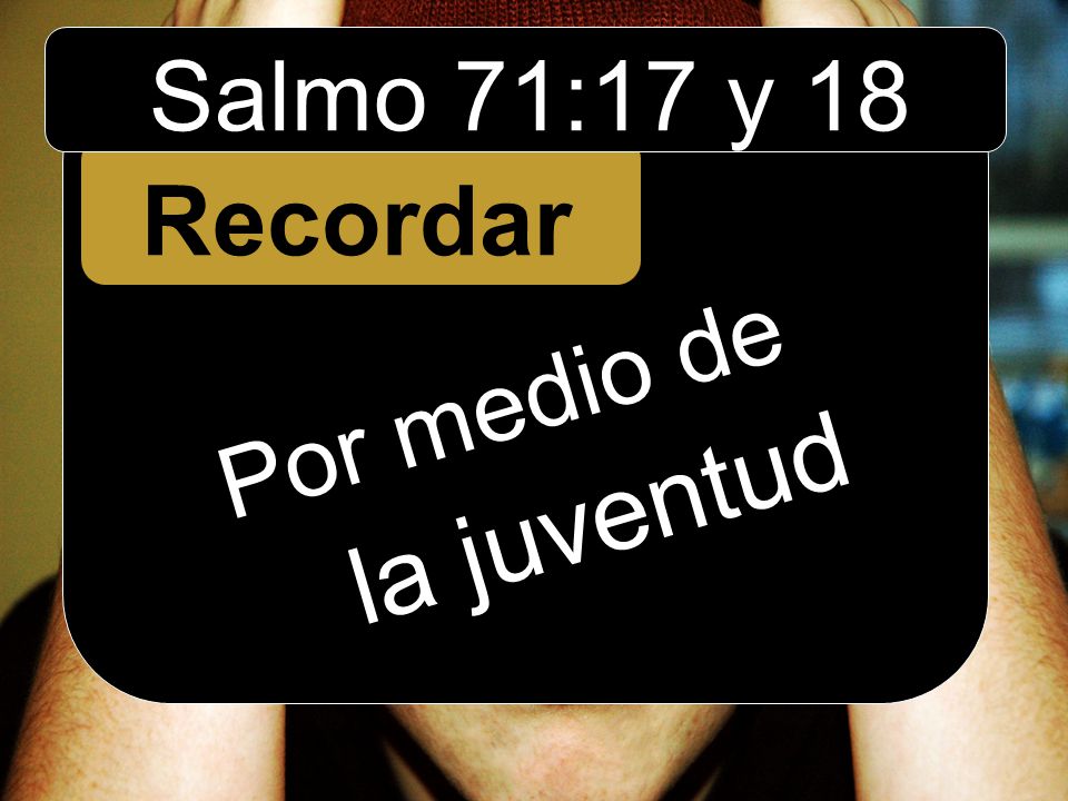 Salmo 71:17 y 18 Recordar Por medio de la juventud
