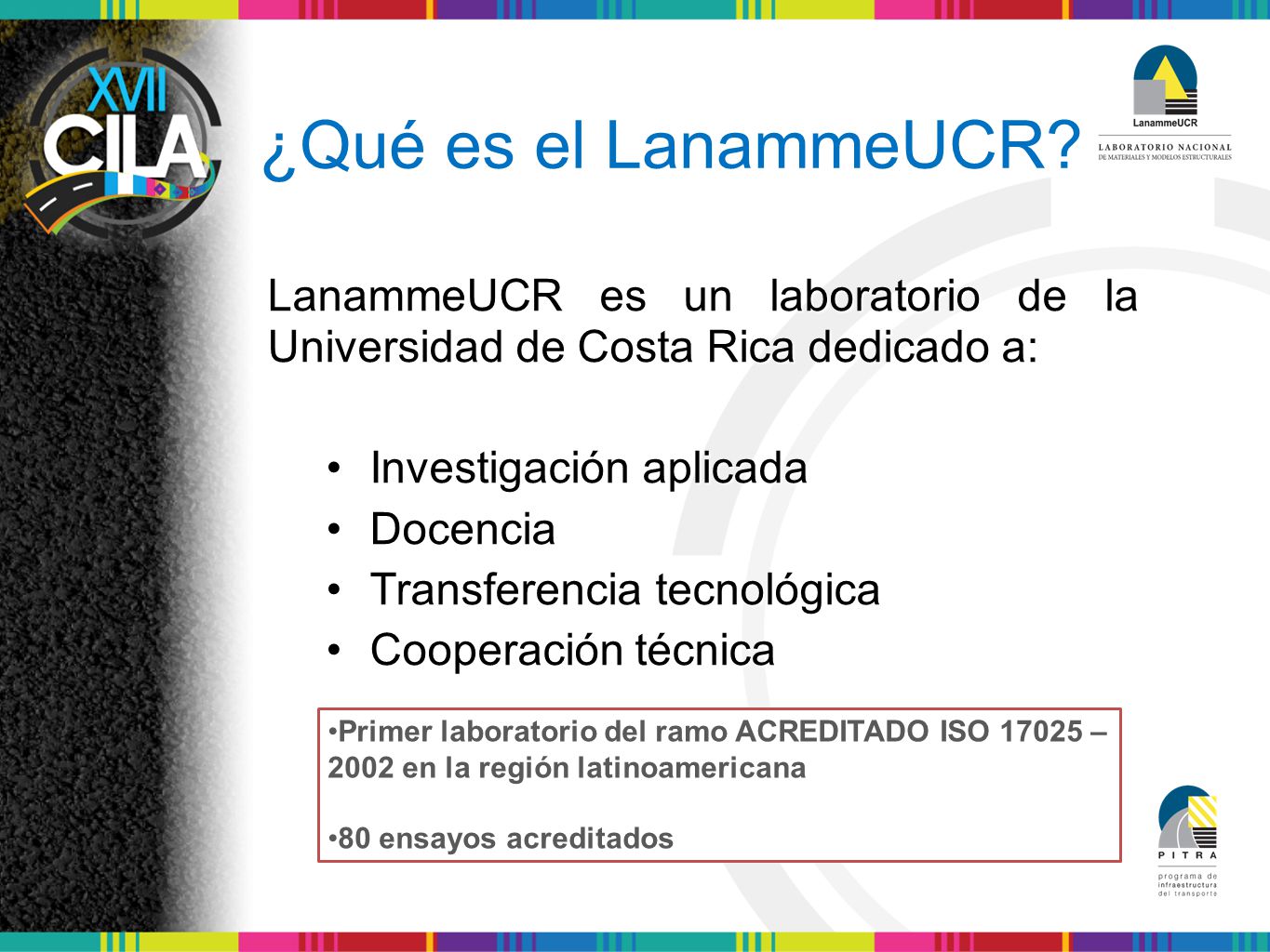 ¿Qué es el LanammeUCR LanammeUCR es un laboratorio de la Universidad de Costa Rica dedicado a: • Investigación aplicada.