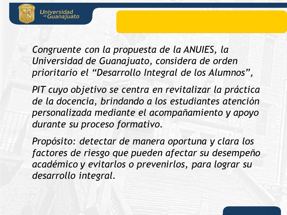 Congruente con la propuesta de la ANUIES, la Universidad de Guanajuato, considera de orden prioritario el Desarrollo Integral de los Alumnos ,