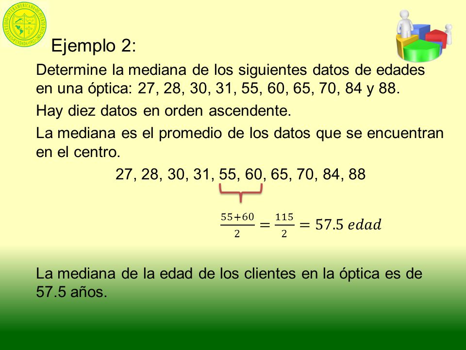 Ejemplo 2: Determine la mediana de los siguientes datos de edades en una óptica: 27, 28, 30, 31, 55, 60, 65, 70, 84 y 88.