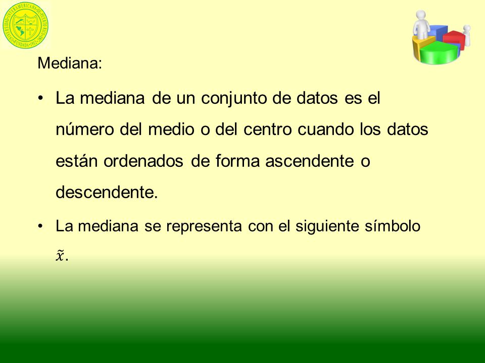 Mediana: La mediana de un conjunto de datos es el número del medio o del centro cuando los datos están ordenados de forma ascendente o descendente.