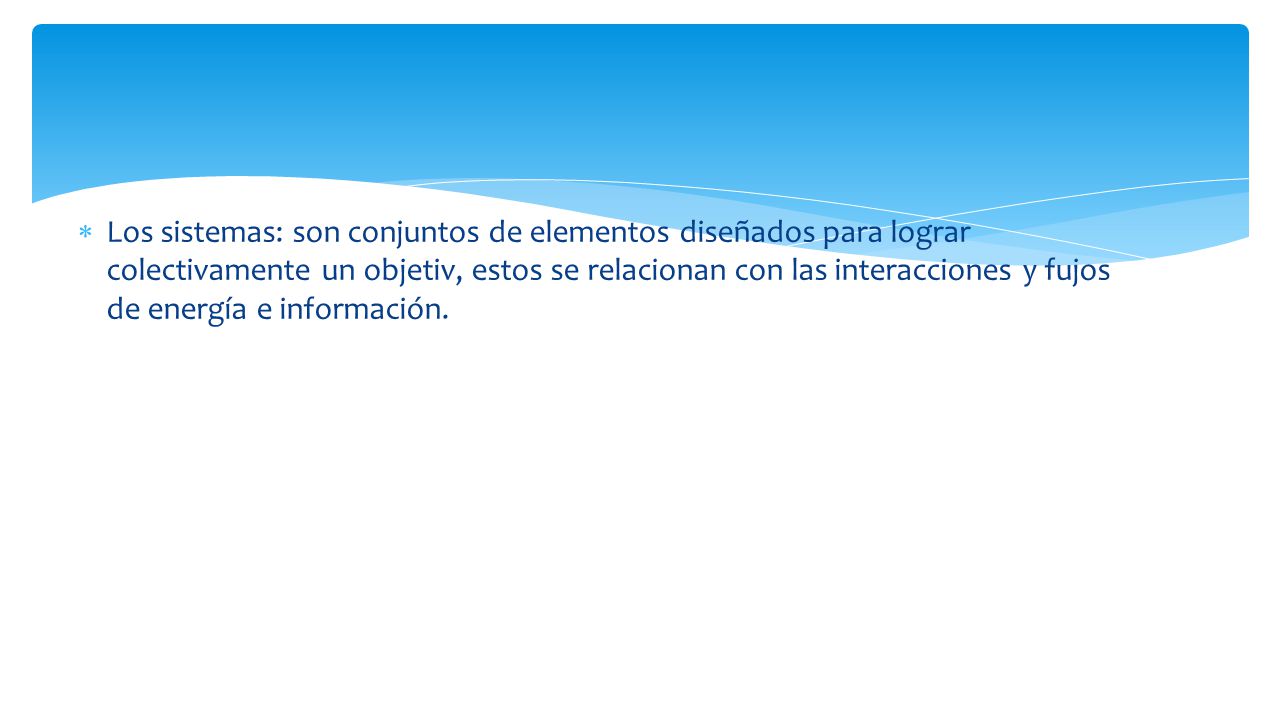 Los sistemas: son conjuntos de elementos diseñados para lograr colectivamente un objetiv, estos se relacionan con las interacciones y fujos de energía e información.