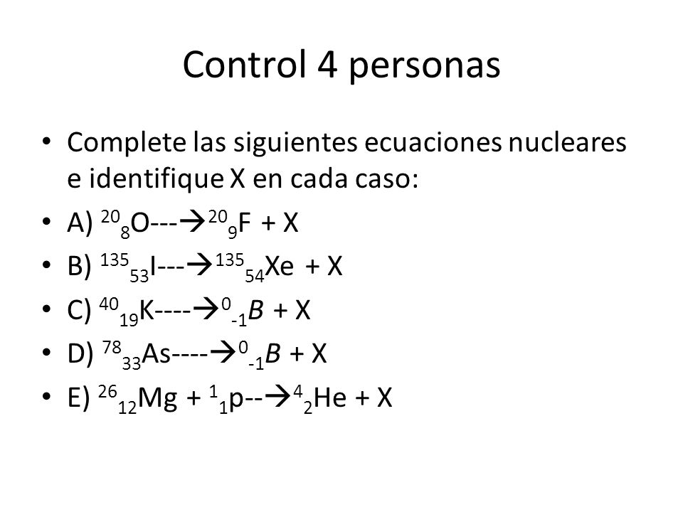 Control 4 personas Complete las siguientes ecuaciones nucleares e identifique X en cada caso: A) 208O---209F + X.
