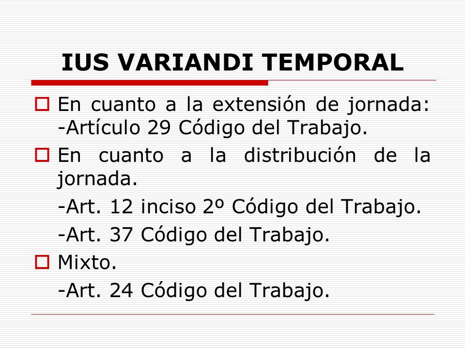 IUS VARIANDI TEMPORAL En cuanto a la extensión de jornada: -Artículo 29 Código del Trabajo. En cuanto a la distribución de la jornada.