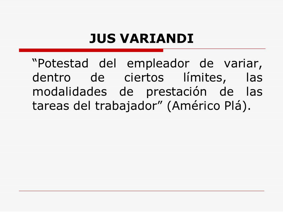 JUS VARIANDI Potestad del empleador de variar, dentro de ciertos límites, las modalidades de prestación de las tareas del trabajador (Américo Plá).