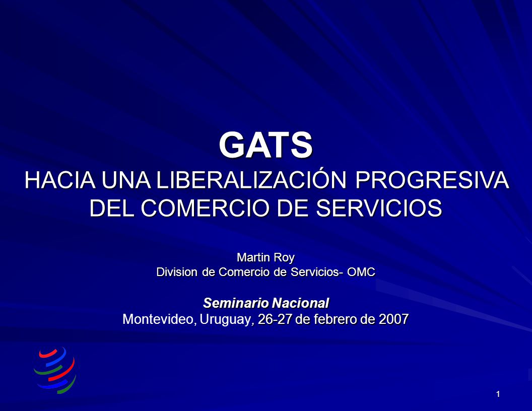 GATS HACIA UNA LIBERALIZACIÓN PROGRESIVA DEL COMERCIO DE SERVICIOS Martin Roy Division de Comercio de Servicios- OMC Seminario Nacional Montevideo, Uruguay, de febrero de 2007