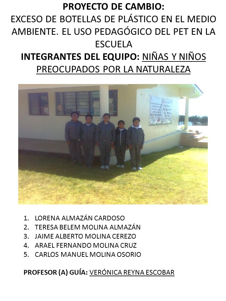 PROYECTO DE CAMBIO: EXCESO DE BOTELLAS DE PLÁSTICO EN EL MEDIO AMBIENTE. EL USO PEDAGÓGICO DEL PET EN LA ESCUELA INTEGRANTES DEL EQUIPO: NIÑAS Y NIÑOS PREOCUPADOS POR LA NATURALEZA