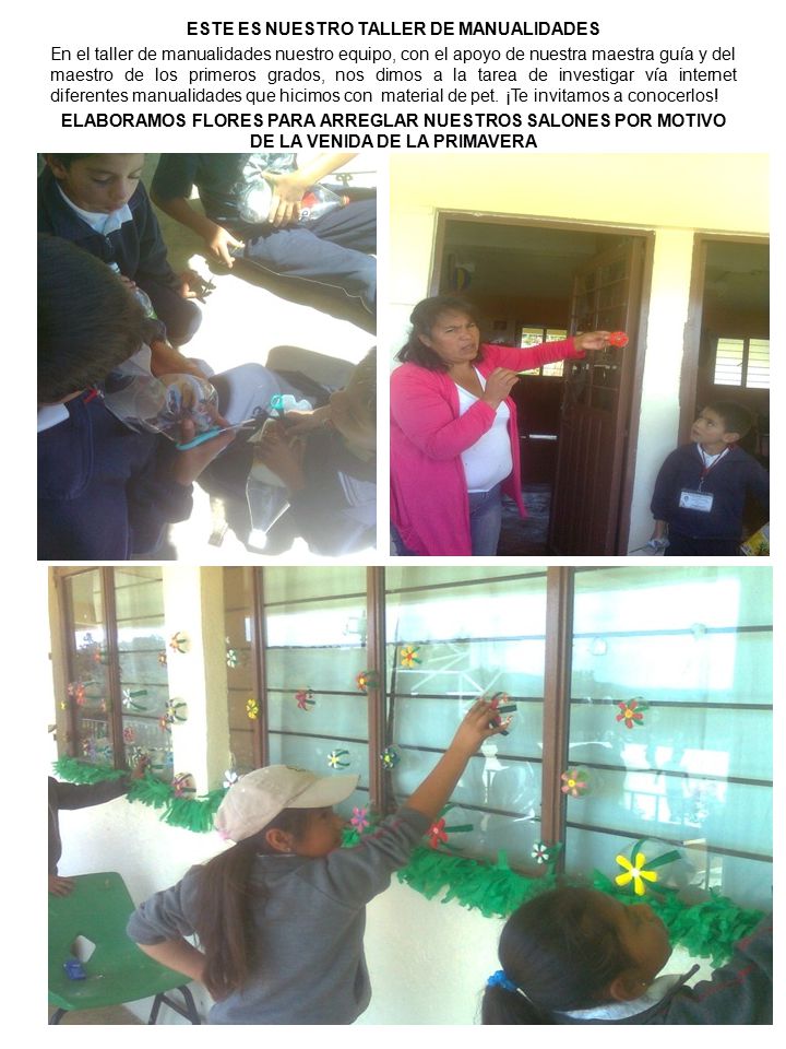 ESTE ES NUESTRO TALLER DE MANUALIDADES En el taller de manualidades nuestro equipo, con el apoyo de nuestra maestra guía y del maestro de los primeros grados, nos dimos a la tarea de investigar vía internet diferentes manualidades que hicimos con material de pet.
