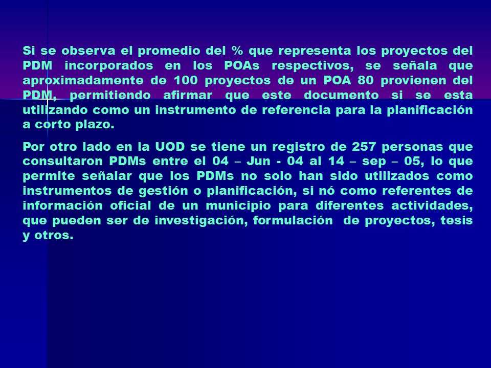 Si se observa el promedio del % que representa los proyectos del PDM incorporados en los POAs respectivos, se señala que aproximadamente de 100 proyectos de un POA 80 provienen del PDM, permitiendo afirmar que este documento si se esta utilizando como un instrumento de referencia para la planificación a corto plazo.