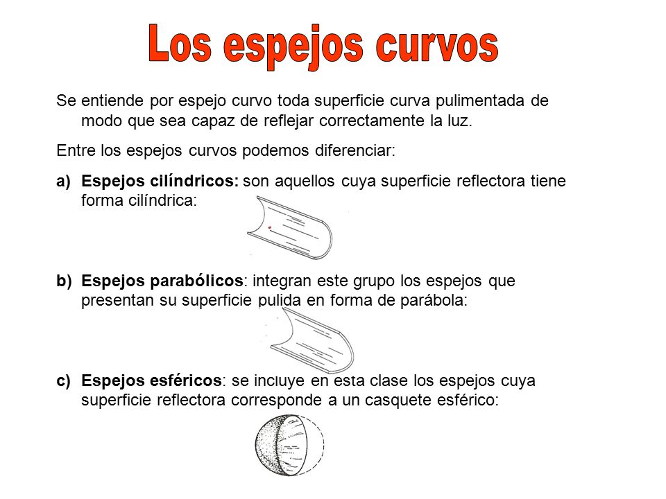 Los espejos curvos Se entiende por espejo curvo toda superficie curva pulimentada de modo que sea capaz de reflejar correctamente la luz.