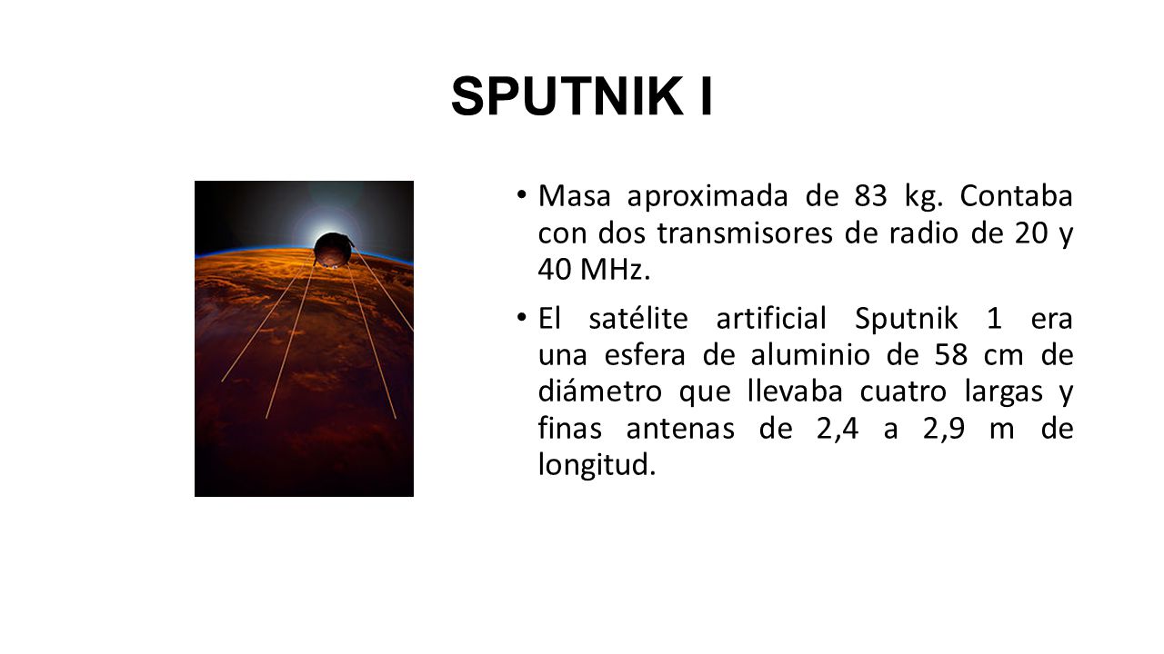 SPUTNIK I Masa aproximada de 83 kg. Contaba con dos transmisores de radio de 20 y 40 MHz.