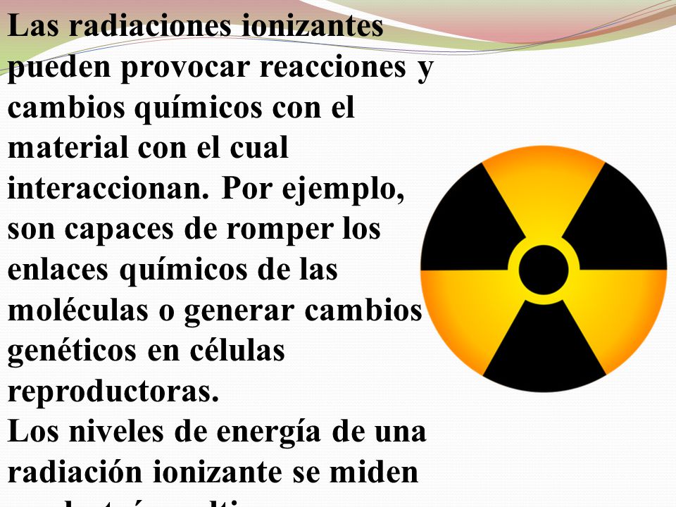Las radiaciones ionizantes pueden provocar reacciones y cambios químicos con el material con el cual interaccionan. Por ejemplo, son capaces de romper los enlaces químicos de las moléculas o generar cambios genéticos en células reproductoras.