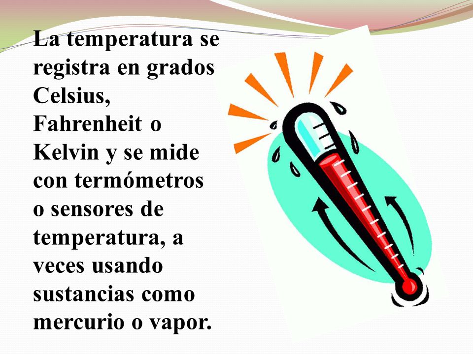 La temperatura se registra en grados Celsius, Fahrenheit o Kelvin y se mide con termómetros o sensores de temperatura, a veces usando sustancias como mercurio o vapor.