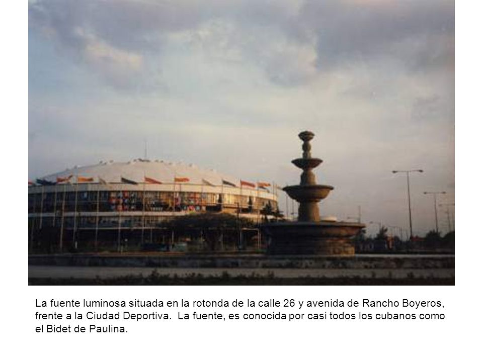 La fuente luminosa situada en la rotonda de la calle 26 y avenida de Rancho Boyeros, frente a la Ciudad Deportiva. La fuente, es conocida por casi todos los cubanos como el Bidet de Paulina.