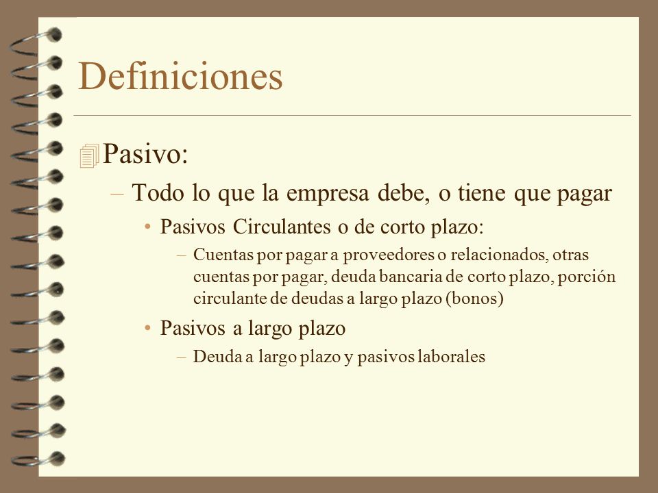 Definiciones Pasivo: Todo lo que la empresa debe, o tiene que pagar