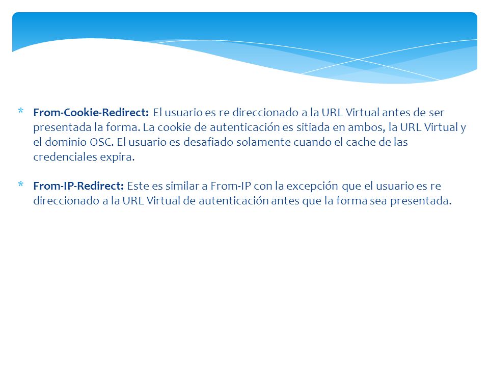From-Cookie-Redirect: El usuario es re direccionado a la URL Virtual antes de ser presentada la forma. La cookie de autenticación es sitiada en ambos, la URL Virtual y el dominio OSC. El usuario es desafiado solamente cuando el cache de las credenciales expira.