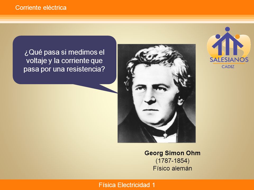 Corriente eléctrica ¿Qué pasa si medimos el voltaje y la corriente que pasa por una resistencia Georg Simon Ohm.