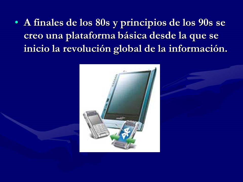 A finales de los 80s y principios de los 90s se creo una plataforma básica desde la que se inicio la revolución global de la información.