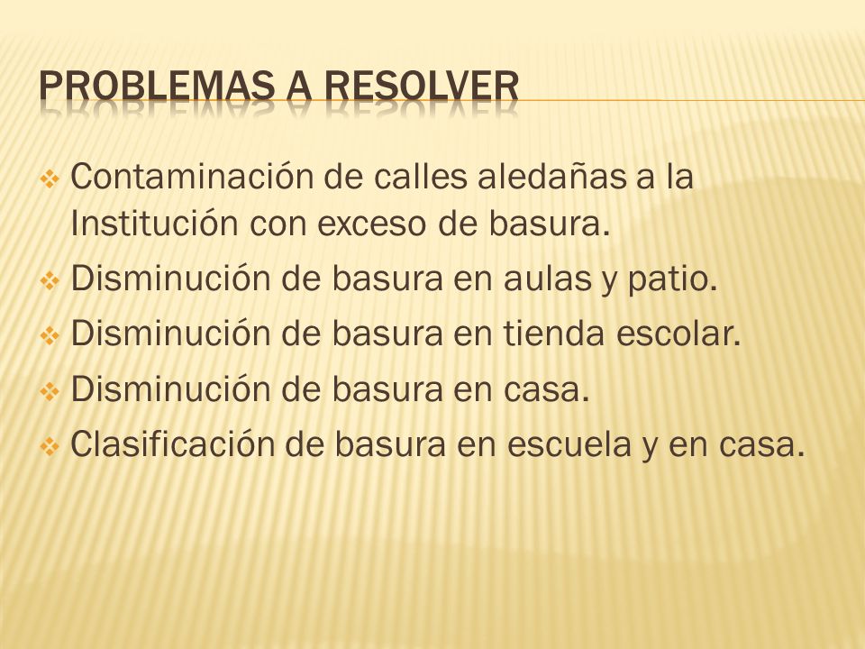 PROBLEMAS A RESOLVER Contaminación de calles aledañas a la Institución con exceso de basura. Disminución de basura en aulas y patio.
