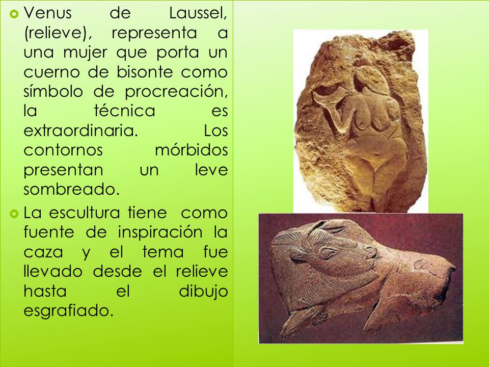 Venus de Laussel, (relieve), representa a una mujer que porta un cuerno de bisonte como símbolo de procreación, la técnica es extraordinaria. Los contornos mórbidos presentan un leve sombreado.
