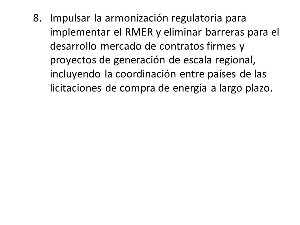 Impulsar la armonización regulatoria para implementar el RMER y eliminar barreras para el desarrollo mercado de contratos firmes y proyectos de generación de escala regional, incluyendo la coordinación entre países de las licitaciones de compra de energía a largo plazo.