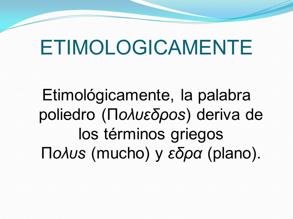 ETIMOLOGICAMENTE Etimológicamente, la palabra poliedro (Πoλυεδρos) deriva de los términos griegos Πoλυs (mucho) y εδρα (plano).