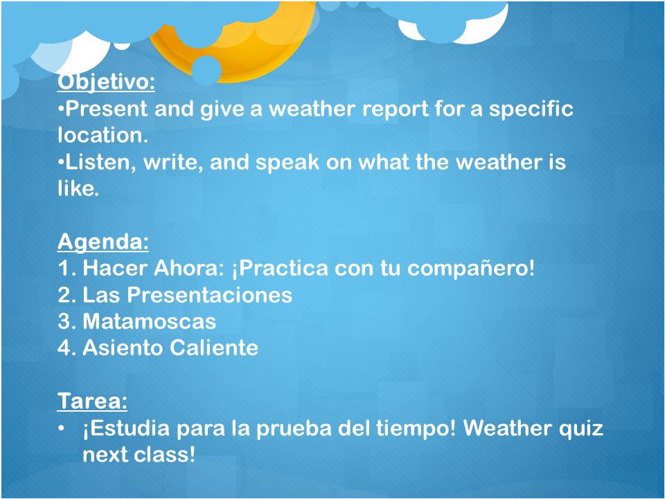 Objetivo: Present and give a weather report for a specific location. Listen, write, and speak on what the weather is like.