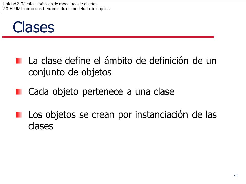 Clases La clase define el ámbito de definición de un conjunto de objetos. Cada objeto pertenece a una clase.