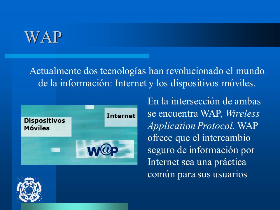 WAP Actualmente dos tecnologías han revolucionado el mundo de la información: Internet y los dispositivos móviles.