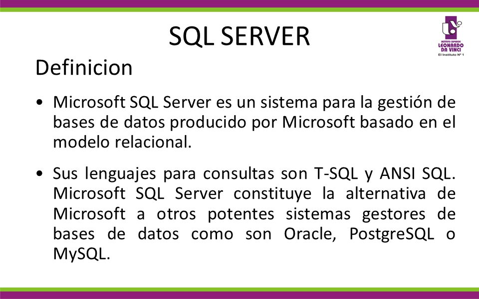 SQL SERVER Definicion. Microsoft SQL Server es un sistema para la gestión de bases de datos producido por Microsoft basado en el modelo relacional.