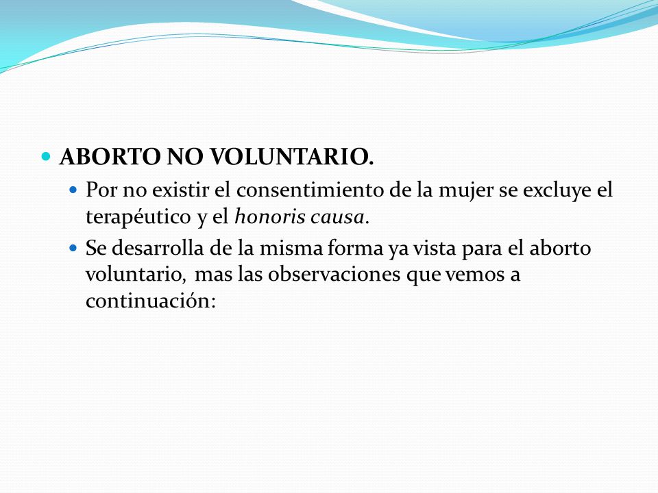 ABORTO NO VOLUNTARIO. Por no existir el consentimiento de la mujer se excluye el terapéutico y el honoris causa.